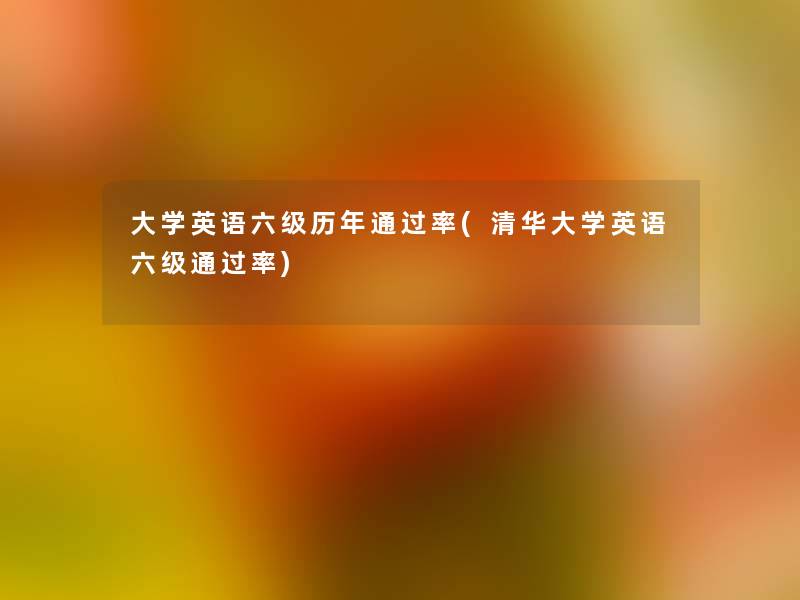 大学英语六级历年率(清华大学英语六级率) 大学英语六级历年率(清华大学英语六级率)