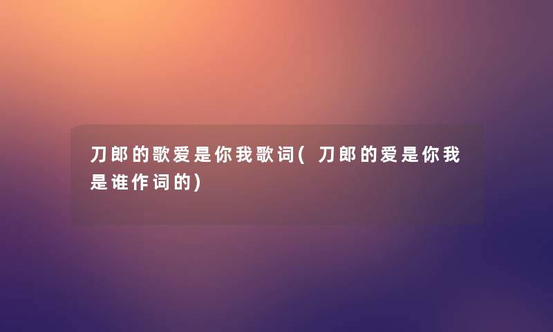 刀郎的歌爱是你我歌词(刀郎的爱是你我是谁作词的) 刀郎的歌爱是你我歌词(刀郎的爱是你我是谁作词的)