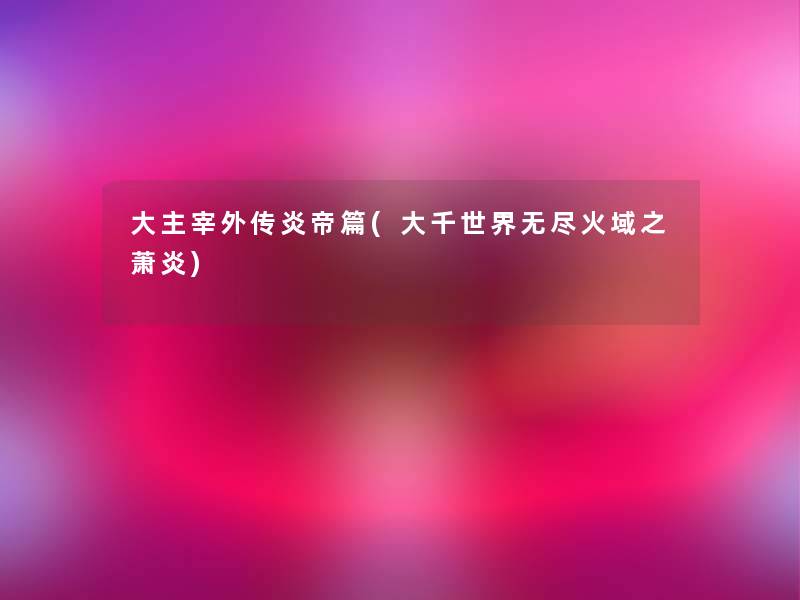 大主宰外传炎帝篇(大千世界无尽火域之萧炎) 大主宰外传炎帝篇(大千世界无尽火域之萧炎)