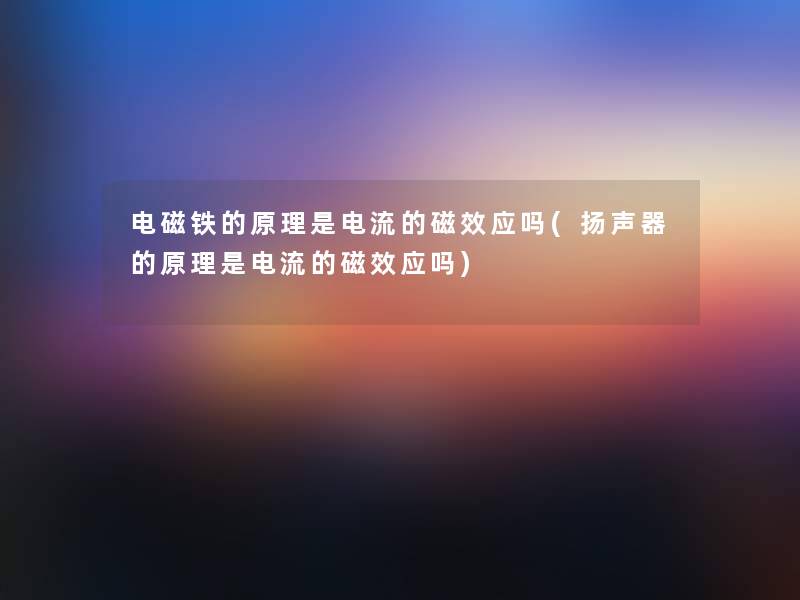 电磁铁的原理是电流的磁效应吗(扬声器的原理是电流的磁效应吗) 电磁铁的原理是电流的磁效应吗(扬声器的原理是电流的磁效应吗)