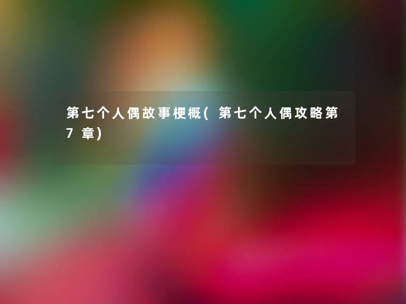 第七个人偶故事梗概(第七个人偶攻略第7章) 第七个人偶故事梗概(第七个人偶攻略第7章)