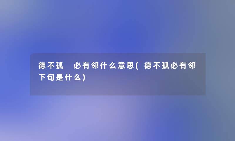 德不孤 必有邻什么意思(德不孤必有邻下句是什么) 德不孤 必有邻什么意思(德不孤必有邻下句是什么)