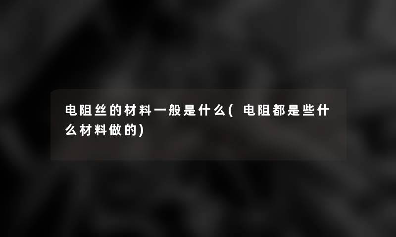 电阻丝的材料一般是什么(电阻都是些什么材料做的) 电阻丝的材料一般是什么(电阻都是些什么材料做的)