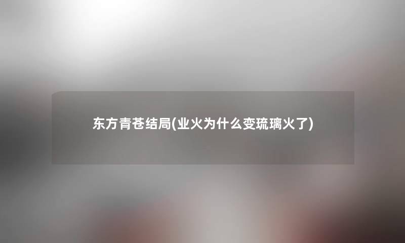 东方青苍结局(业火为什么变琉璃火了) 东方青苍结局(业火为什么变琉璃火了)