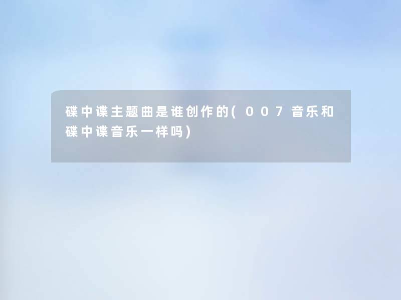 碟中谍主题曲是谁创作的(007音乐和碟中谍音乐一样吗) 碟中谍主题曲是谁创作的(007音乐和碟中谍音乐一样吗)