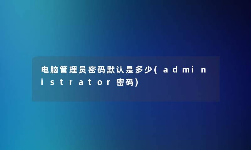 电脑管理员密码默认是多少(administrator密码) 电脑管理员密码默认是多少(administrator密码)