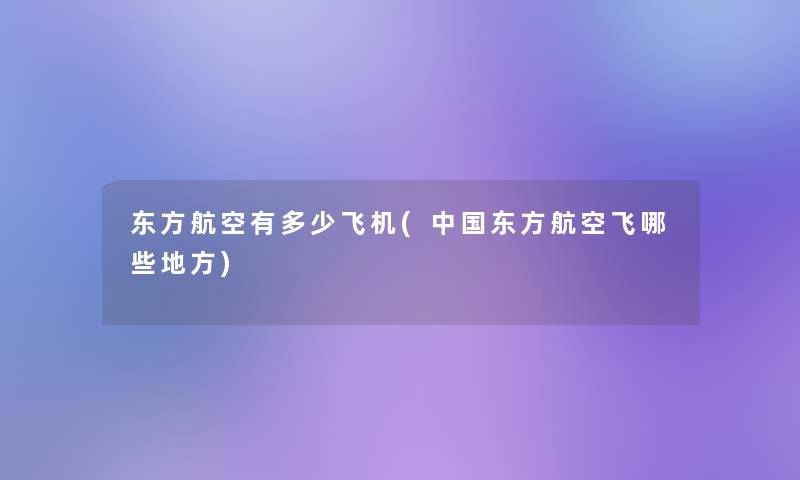 东方航空有多少飞机(中国东方航空飞哪些地方) 东方航空有多少飞机(中国东方航空飞哪些地方)