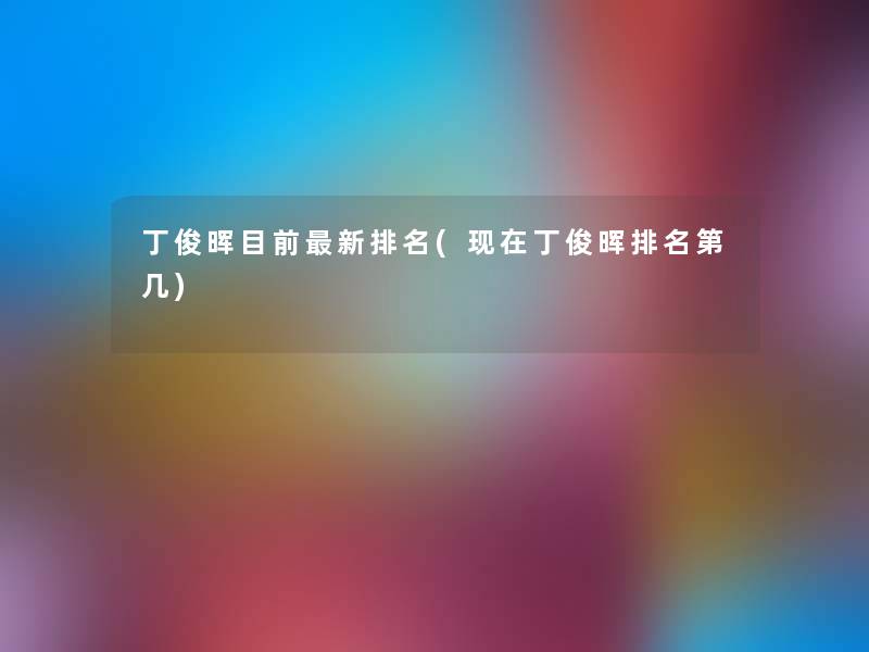 丁俊晖目前新推荐(丁俊晖推荐第几) 丁俊晖目前新推荐(丁俊晖推荐第几)
