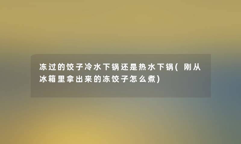 冻过的饺子冷水下锅还是热水下锅(刚从冰箱里拿出来的冻饺子怎么煮)