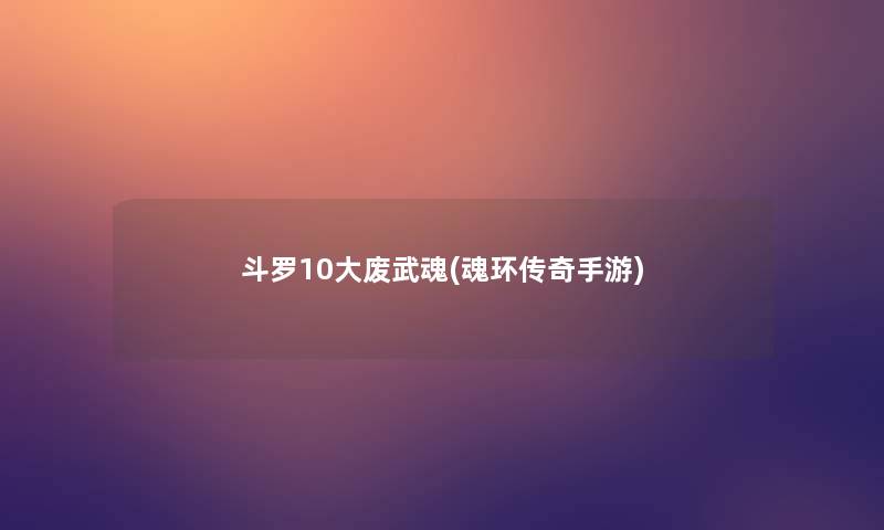 斗罗10大废武魂(魂环传奇手游) 斗罗10大废武魂(魂环传奇手游)