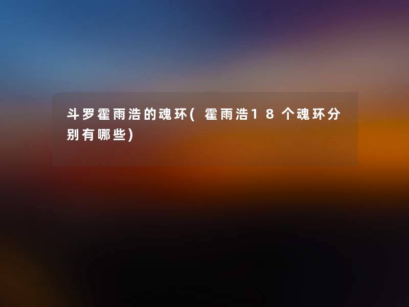 斗罗霍雨浩的魂环(霍雨浩18个魂环分别有哪些)