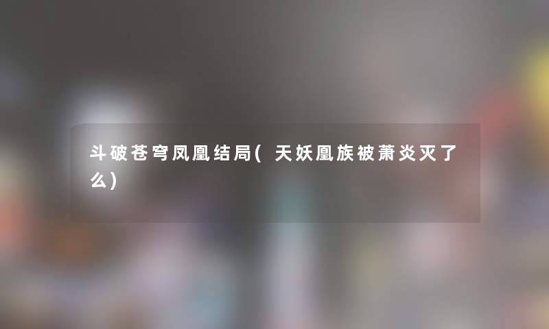斗破苍穹凤凰结局(天妖凰族被萧炎灭了么)