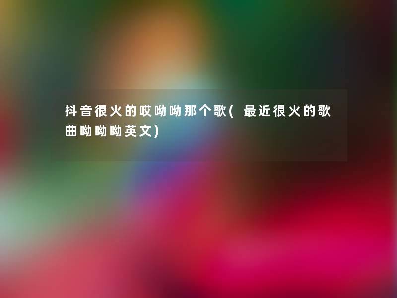 抖音很火的哎呦呦那个歌(近很火的歌曲呦呦呦英文)