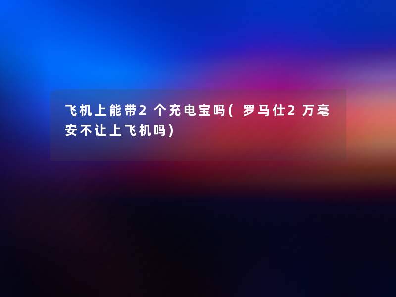 飞机上能带2个充电宝吗(罗马仕2万毫安不让上飞机吗)