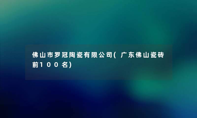 佛山市罗冠陶瓷有限公司(广东佛山瓷砖前几名) 佛山市罗冠陶瓷有限公司(广东佛山瓷砖前几名)