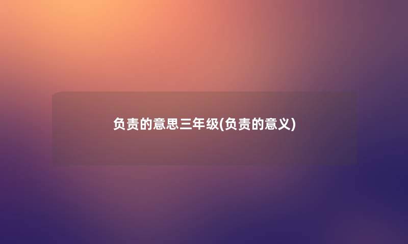 负责的意思三年级(负责的意义) 负责的意思三年级(负责的意义)