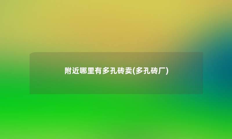 附近哪里有多孔砖卖(多孔砖厂) 附近哪里有多孔砖卖(多孔砖厂)