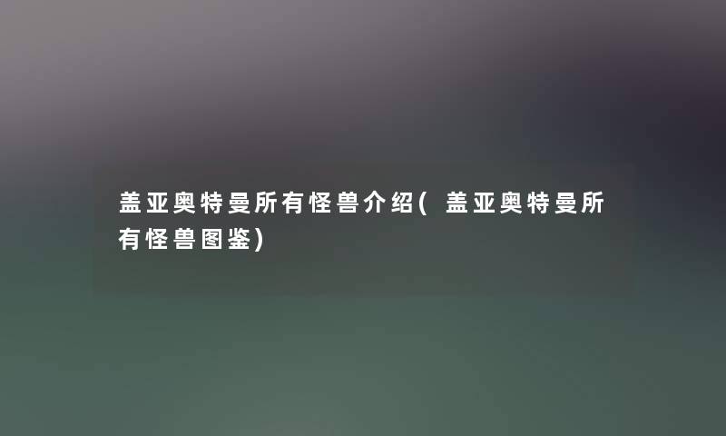 盖亚奥特曼所有怪兽介绍(盖亚奥特曼所有怪兽讲解) 盖亚奥特曼所有怪兽介绍(盖亚奥特曼所有怪兽讲解)
