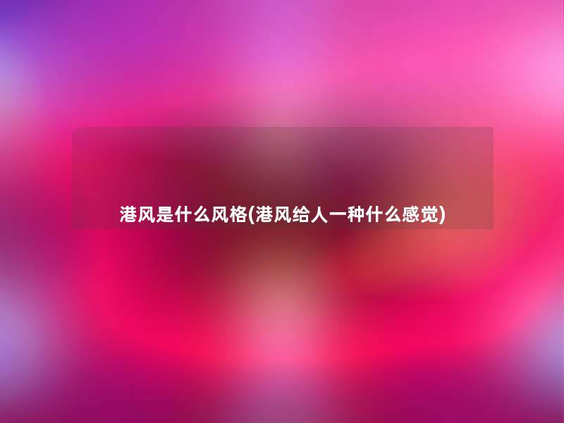 港风是什么风格(港风给人一种什么感觉) 港风是什么风格(港风给人一种什么感觉)