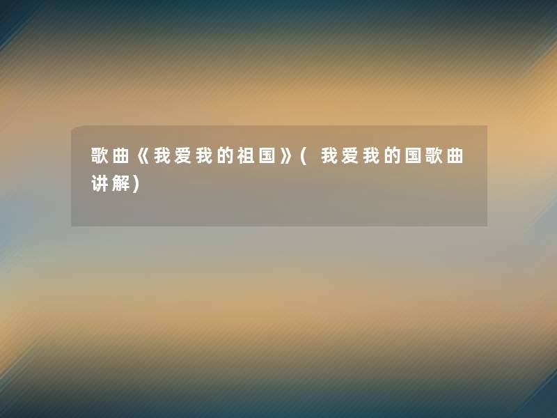 歌曲《我爱我的祖国》(我爱我的国歌曲讲解)