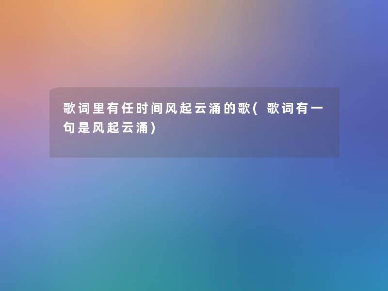 歌词里有任时间风起云涌的歌(歌词有一句是风起云涌)