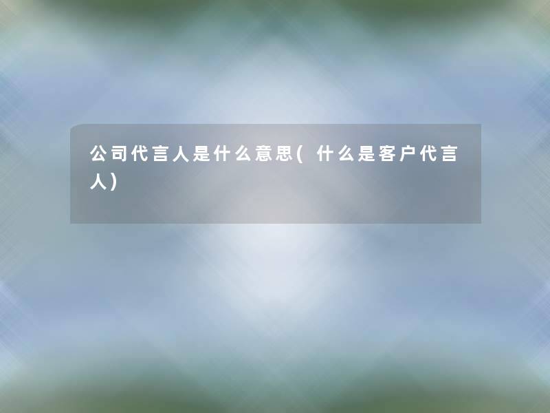 公司代言人是什么意思(什么是客户代言人) 公司代言人是什么意思(什么是客户代言人)