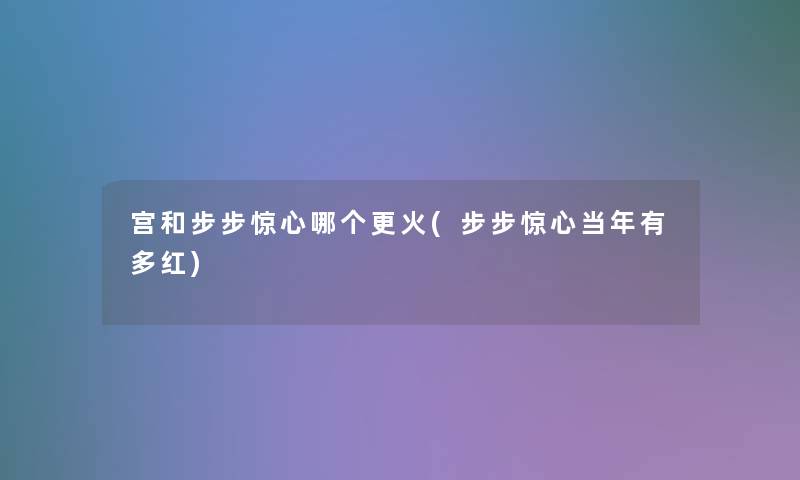 宫和步步惊心哪个更火(步步惊心当年有多红) 宫和步步惊心哪个更火(步步惊心当年有多红)