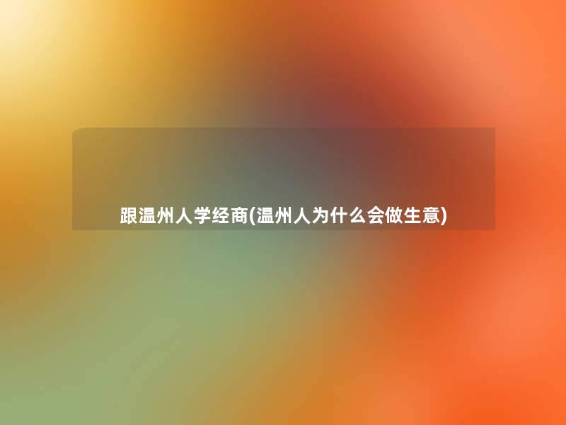 跟温州人学经商(温州人为什么会做生意) 跟温州人学经商(温州人为什么会做生意)