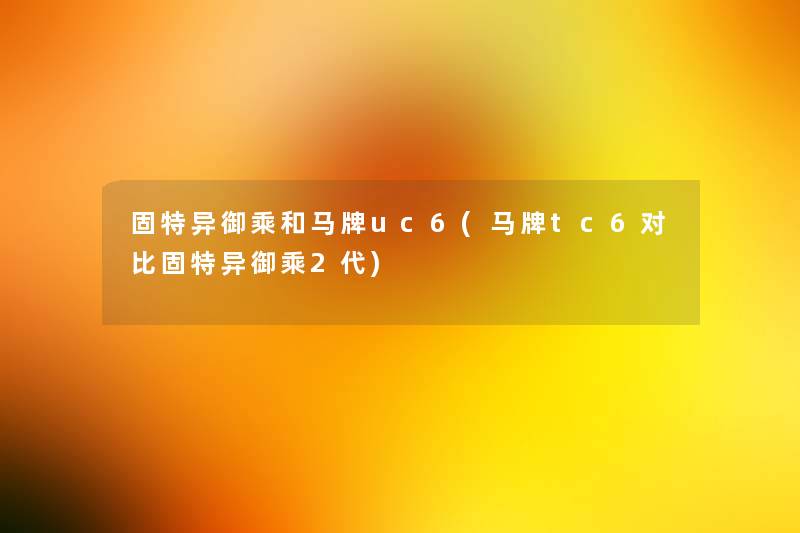 固特异御乘和马牌uc6(马牌tc6对比固特异御乘2代) 固特异御乘和马牌uc6(马牌tc6对比固特异御乘2代)