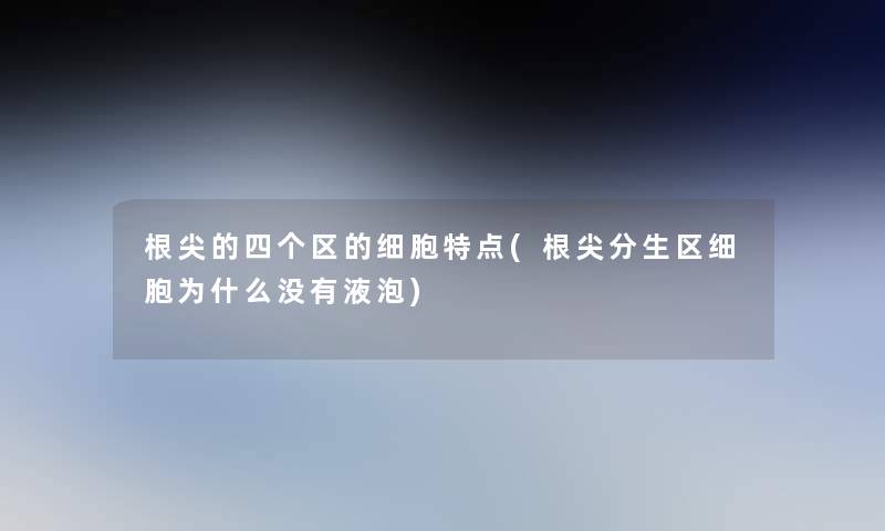 根尖的四个区的细胞特点(根尖分生区细胞为什么没有液泡)