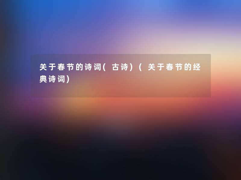 关于春节的诗词(古诗)(关于春节的经典诗词) 关于春节的诗词(古诗)(关于春节的经典诗词)
