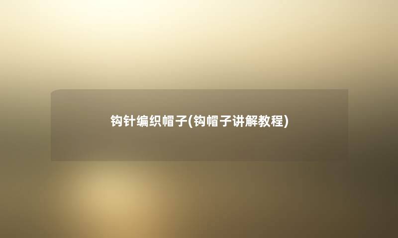 钩针编织帽子(钩帽子讲解教程) 钩针编织帽子(钩帽子讲解教程)