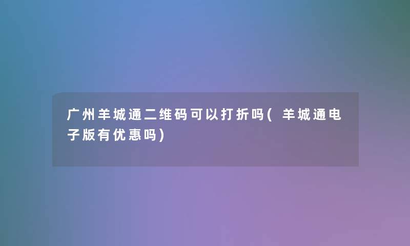 广州羊城通二维码可以打折吗(羊城通电子版有优惠吗)