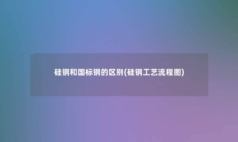 硅钢和国标钢的区别(硅钢工艺讲解) 硅钢和国标钢的区别(硅钢工艺讲解)