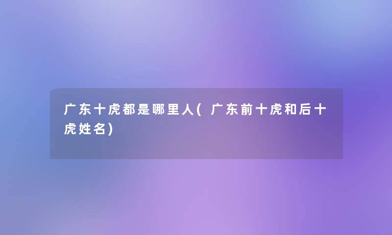 广东十虎都是哪里人(广东前十虎和后十虎姓名) 广东十虎都是哪里人(广东前十虎和后十虎姓名)
