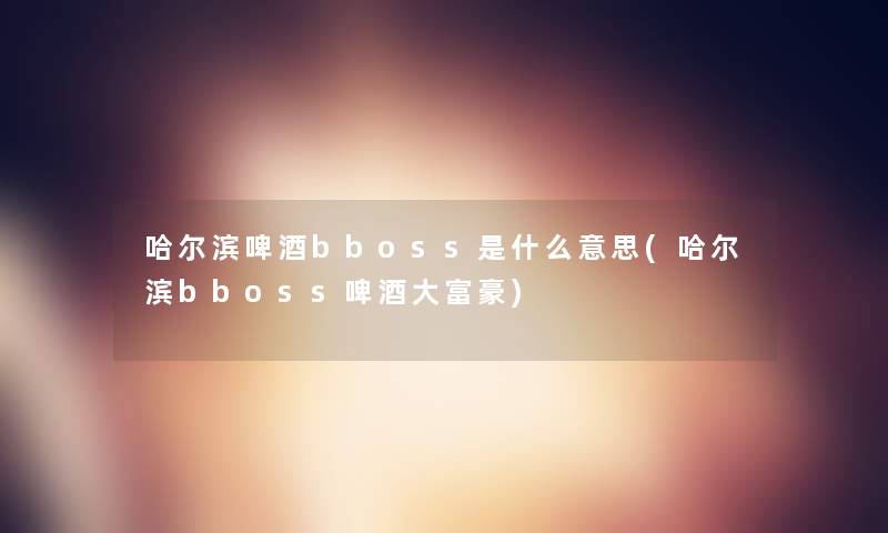 哈尔滨啤酒bboss是什么意思(哈尔滨bboss啤酒大富豪) 哈尔滨啤酒bboss是什么意思(哈尔滨bboss啤酒大富豪)