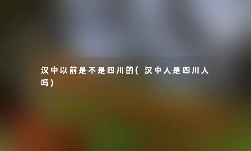 汉中以前是不是四川的(汉中人是四川人吗)