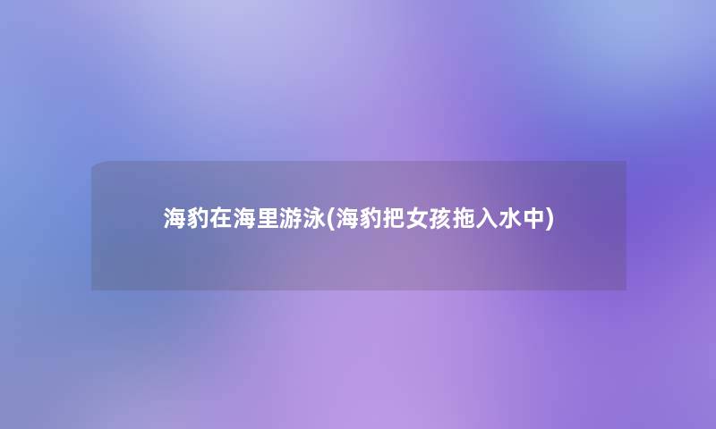 海豹在海里游泳(海豹把女孩拖入水中) 海豹在海里游泳(海豹把女孩拖入水中)