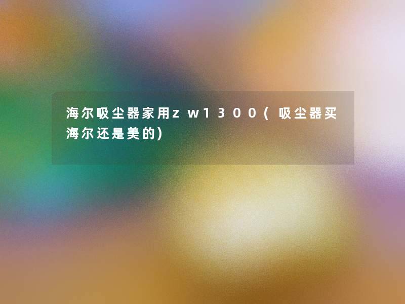 海尔吸尘器家用zw1300(吸尘器买海尔还是美的) 海尔吸尘器家用zw1300(吸尘器买海尔还是美的)