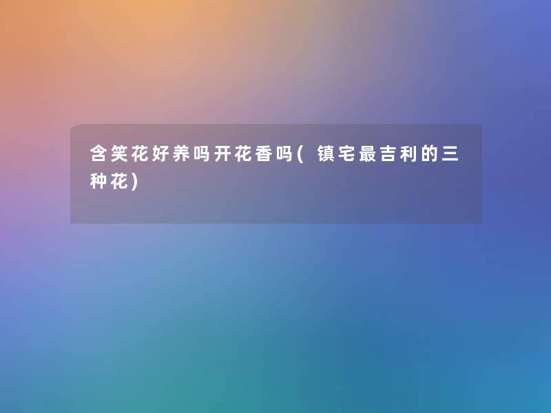 含笑花好养吗开花香吗(镇宅吉利的三种花) 含笑花好养吗开花香吗(镇宅吉利的三种花)