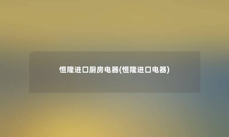 恒隆进口厨房电器(恒隆进口电器) 恒隆进口厨房电器(恒隆进口电器)