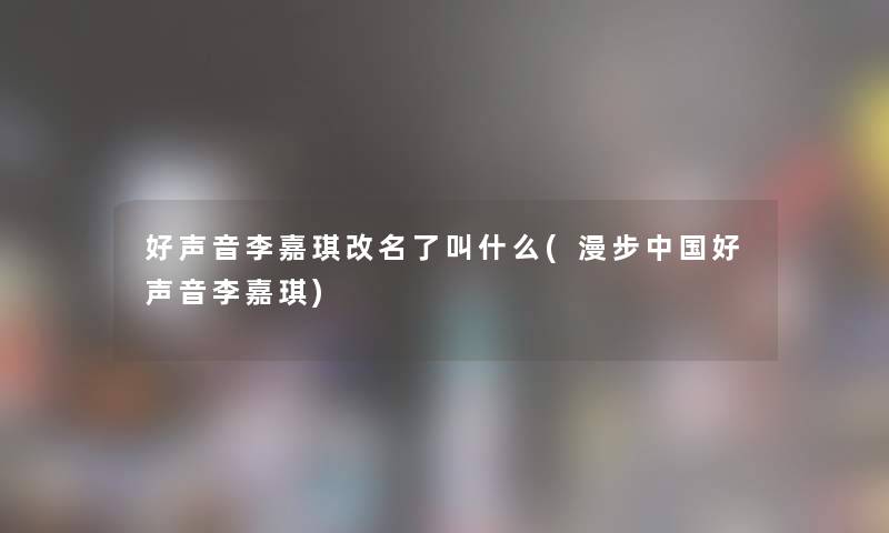 好声音李嘉琪改名了叫什么(漫步中国好声音李嘉琪)