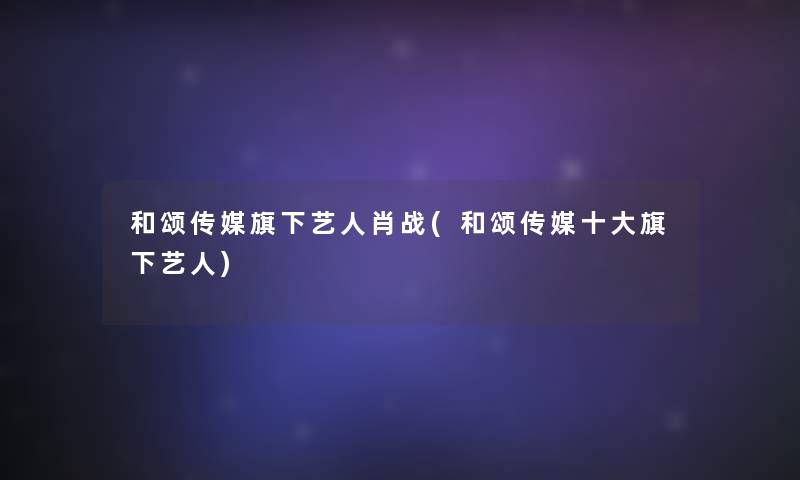 和颂传媒旗下艺人肖战(和颂传媒一些旗下艺人)