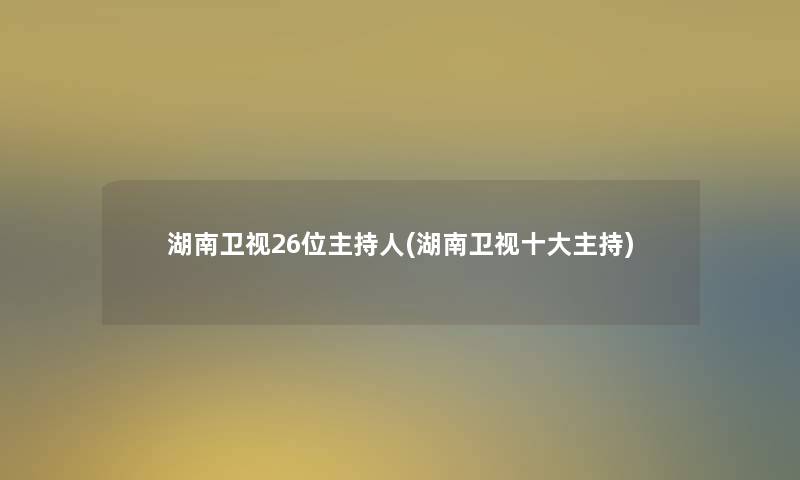 湖南卫视26位主持人(湖南卫视一些主持) 湖南卫视26位主持人(湖南卫视一些主持)