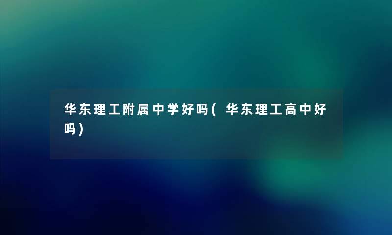 华东理工附属中学好吗(华东理工高中好吗) 华东理工附属中学好吗(华东理工高中好吗)