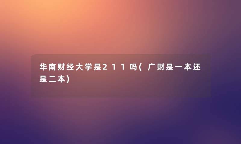 华南财经大学是211吗(广财是一本还是二本) 华南财经大学是211吗(广财是一本还是二本)