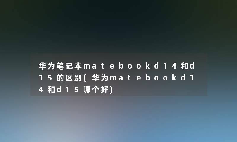 华为笔记本matebookd14和d15的区别(华为matebookd14和d15哪个好) 华为笔记本matebookd14和d15的区别(华为matebookd14和d15哪个好)