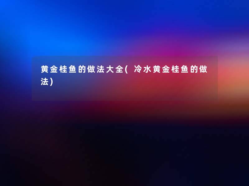 黄金桂鱼的做法大全(冷水黄金桂鱼的做法)