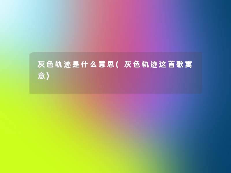 灰色轨迹是什么意思(灰色轨迹这首歌寓意) 灰色轨迹是什么意思(灰色轨迹这首歌寓意)