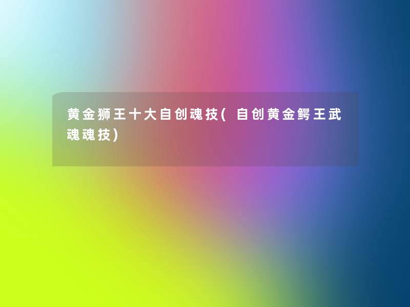 黄金狮王一些自创魂技(自创黄金鳄王武魂魂技) 黄金狮王一些自创魂技(自创黄金鳄王武魂魂技)